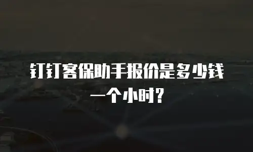 钉钉客保助手报价是多少钱一个小时？