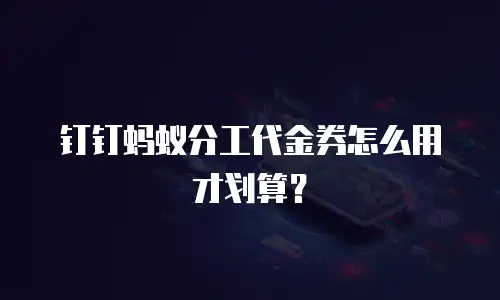 钉钉蚂蚁分工代金券怎么用才划算？