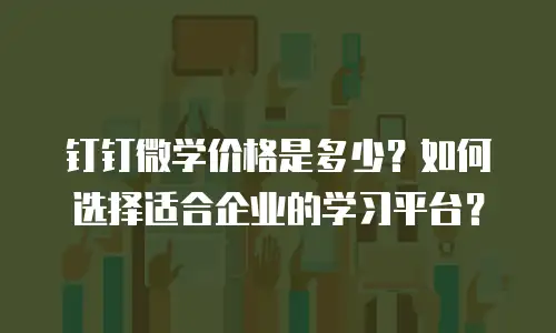 钉钉微学价格是多少？如何选择适合企业的学习平台？