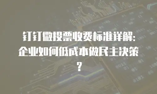 钉钉微投票收费标准详解：企业如何低成本做民主决策？