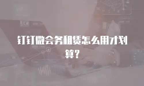 钉钉微会务租赁怎么用才划算？