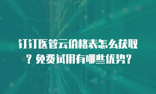 钉钉医管云价格表怎么获取？免费试用有哪些优势？