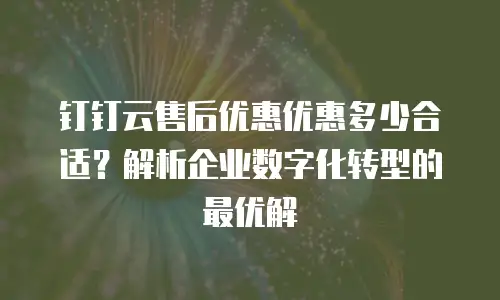 钉钉云售后优惠优惠多少合适？解析企业数字化转型的最优解