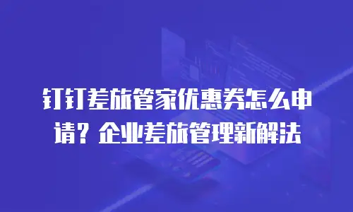 钉钉差旅管家优惠券怎么申请？企业差旅管理新解法