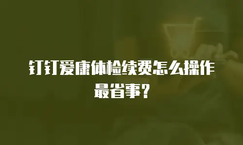 钉钉爱康体检续费怎么操作最省事？