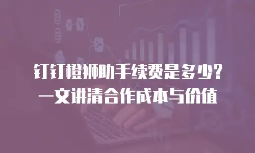 钉钉橙狮助手续费是多少？一文讲清合作成本与价值