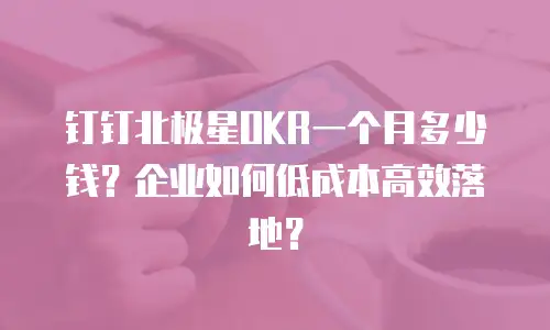 钉钉北极星OKR一个月多少钱？企业如何低成本高效落地？