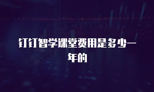 钉钉智学课堂费用是多少一年的
