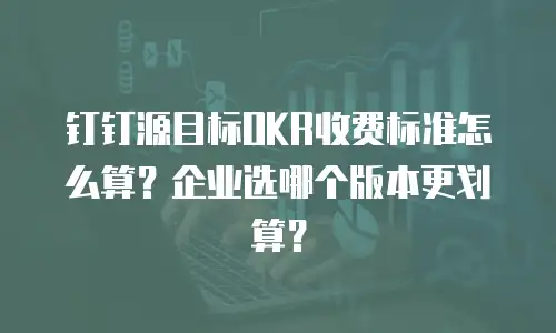 钉钉源目标OKR收费标准怎么算？企业选哪个版本更划算？