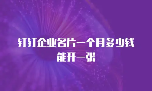 钉钉企业名片一个月多少钱能开一张