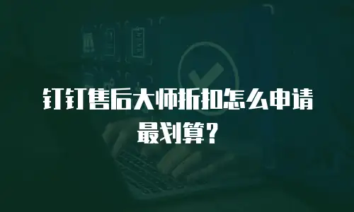 钉钉售后大师折扣怎么申请最划算？