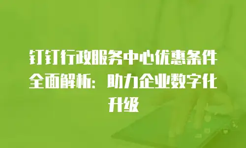 钉钉行政服务中心优惠条件全面解析：助力企业数字化升级