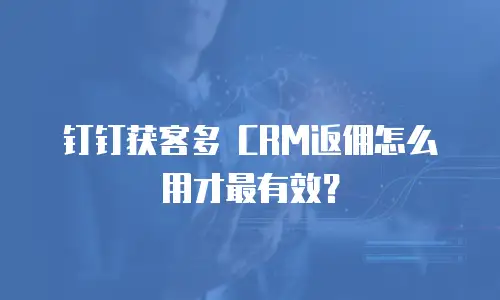 钉钉获客多 CRM返佣怎么用才最有效？
