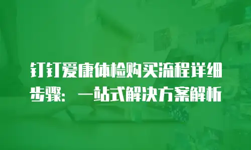钉钉爱康体检购买流程详细步骤：一站式解决方案解析