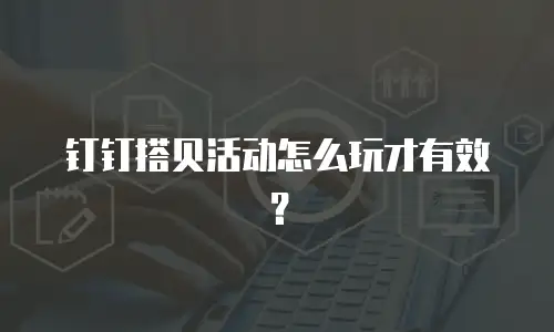 钉钉搭贝活动怎么玩才有效？