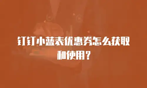 钉钉小蓝表优惠券怎么获取和使用？