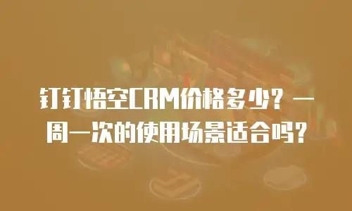 钉钉悟空CRM价格多少？一周一次的使用场景适合吗？