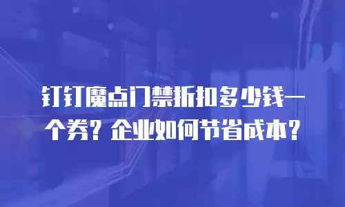 钉钉魔点门禁折扣多少钱一个券？企业如何节省成本？
