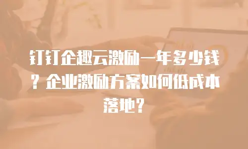 钉钉企趣云激励一年多少钱？企业激励方案如何低成本落地？