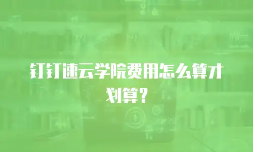 钉钉速云学院费用怎么算才划算？
