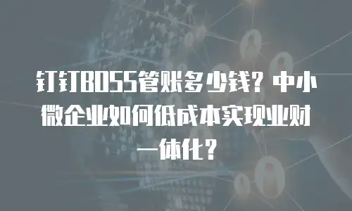 钉钉BOSS管账多少钱？中小微企业如何低成本实现业财一体化？