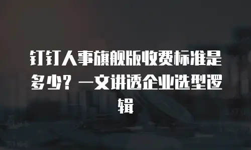 钉钉人事旗舰版收费标准是多少？一文讲透企业选型逻辑