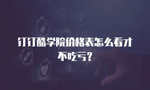 钉钉酷学院价格表怎么看才不吃亏？