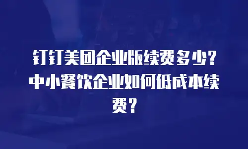钉钉美团企业版续费多少？中小餐饮企业如何低成本续费？