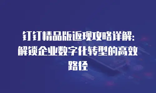 钉钉精品版返现攻略详解：解锁企业数字化转型的高效路径