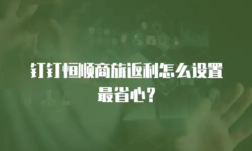 钉钉恒顺商旅返利怎么设置最省心？