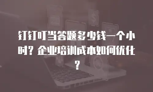 钉钉叮当答题多少钱一个小时？企业培训成本如何优化？