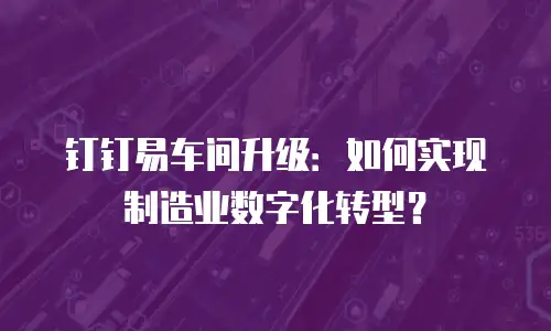 钉钉易车间升级：如何实现制造业数字化转型？