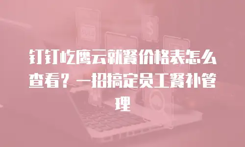 钉钉屹鹰云就餐价格表怎么查看？一招搞定员工餐补管理