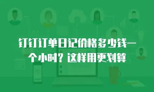 钉钉订单日记价格多少钱一个小时？这样用更划算