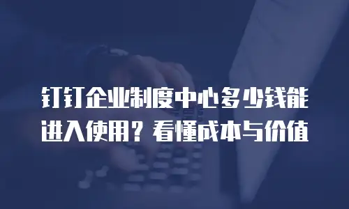 钉钉企业制度中心多少钱能进入使用？看懂成本与价值