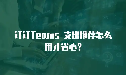 钉钉Teams 支出推荐怎么用才省心？