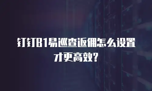 钉钉B1易巡查返佣怎么设置才更高效？