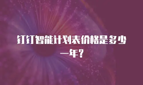 钉钉智能计划表价格是多少一年？