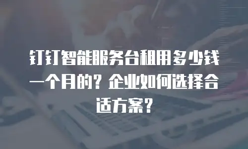 钉钉智能服务台租用多少钱一个月的？企业如何选择合适方案？