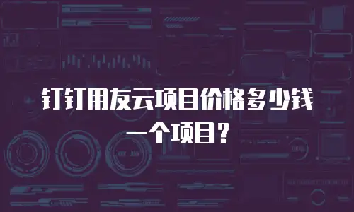 钉钉用友云项目价格多少钱一个项目？