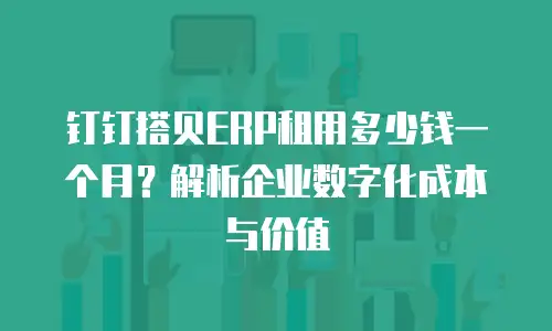 钉钉搭贝ERP租用多少钱一个月？解析企业数字化成本与价值