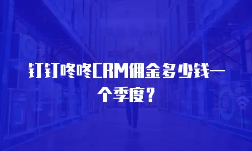 钉钉咚咚CRM佣金多少钱一个季度？