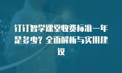 钉钉智学课堂收费标准一年是多少？全面解析与实用建议
