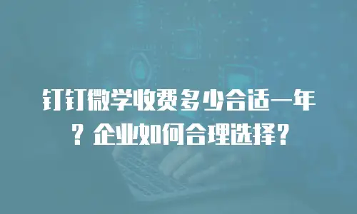 钉钉微学收费多少合适一年？企业如何合理选择？