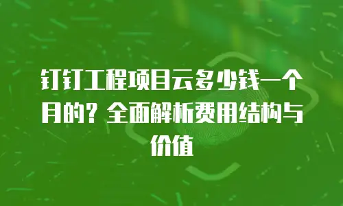 钉钉工程项目云多少钱一个月的？全面解析费用结构与价值