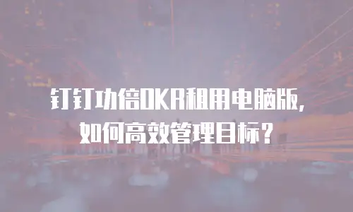 钉钉功倍OKR租用电脑版，如何高效管理目标？