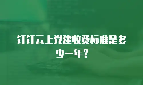 钉钉云上党建收费标准是多少一年？