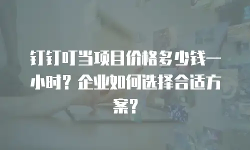 钉钉叮当项目价格多少钱一小时？企业如何选择合适方案？