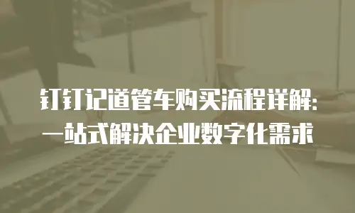 钉钉记道管车购买流程详解：一站式解决企业数字化需求