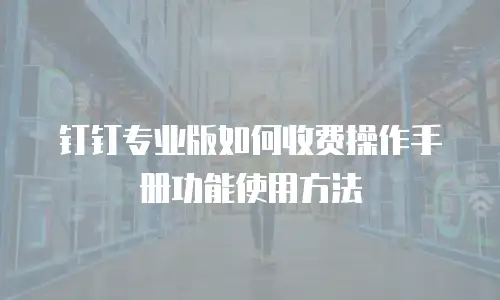 钉钉专业版如何收费操作手册功能使用方法